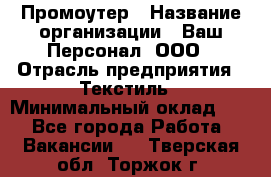 Промоутер › Название организации ­ Ваш Персонал, ООО › Отрасль предприятия ­ Текстиль › Минимальный оклад ­ 1 - Все города Работа » Вакансии   . Тверская обл.,Торжок г.